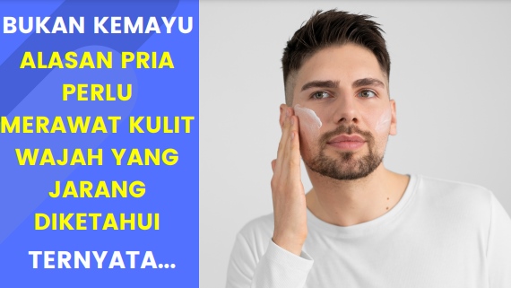 Alasan Pria Perlu Merawat Kulit Wajah